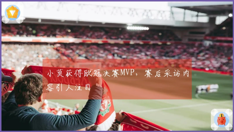 小莫获得欧冠决赛MVP，赛后采访内容引人注目