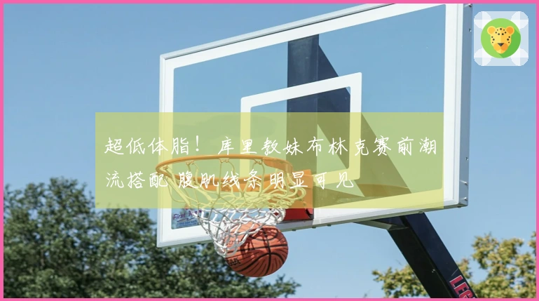 超低体脂！库里教妹布林克赛前潮流搭配 腹肌线条明显可见